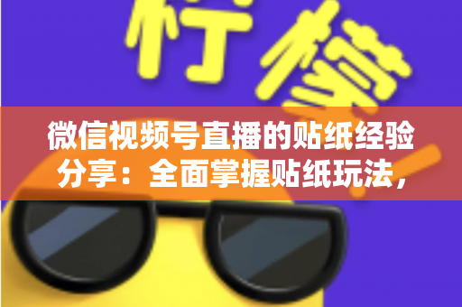 微信视频号直播的贴纸经验分享：全面掌握贴纸玩法，让直播间人气飙升的实用指南