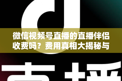 微信视频号直播的直播伴侣收费吗？费用真相大揭秘与免费开播全攻略