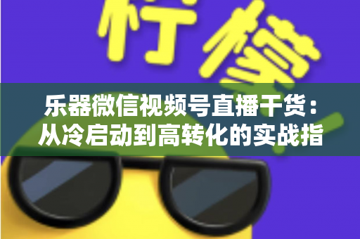 乐器微信视频号直播干货：从冷启动到高转化的实战指南