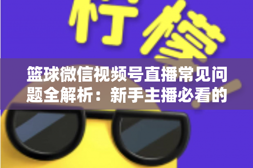 篮球微信视频号直播常见问题全解析:新手主播必看的避坑与涨粉实战指南 篮球微信视频号直播常见问题全解析:新手主播必看的避坑与涨粉实战指南