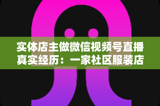 实体店主做微信视频号直播真实经历:一家社区服装店从客流下滑到月销翻倍的完整复盘 实体店主做微信视频号直播真实经历:一家社区服装店从客流下滑到月销翻倍的完整复盘