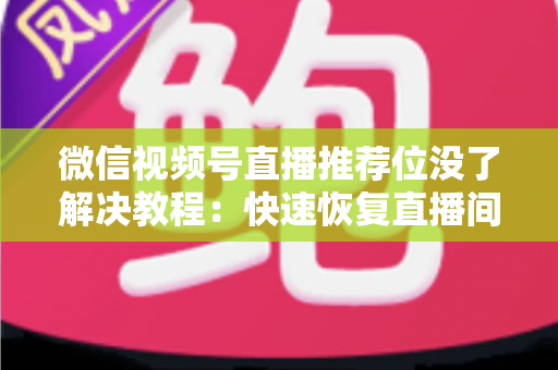 微信视频号直播推荐位没了解决教程：快速恢复直播间流量的完整自查与修复指南