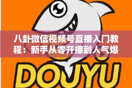 八卦微信视频号直播入门教程：新手从零开播到人气爆棚的完整攻略