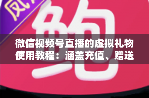 微信视频号直播的虚拟礼物使用教程:涵盖充值、赠送、收益提现的全流程实操指南 微信视频号直播的虚拟礼物使用教程:涵盖充值、赠送、收益提现的全流程实操指南