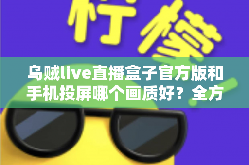 乌贼live直播盒子官方版和手机投屏哪个画质好？全方位画质对比与优化指南