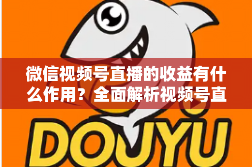 微信视频号直播的收益有什么作用?全面解析视频号直播变现的价值与意义 微信视频号直播的收益有什么作用?全面解析视频号直播变现的价值与意义