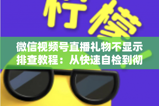微信视频号直播礼物不显示排查教程：从快速自检到彻底解决的完整指南