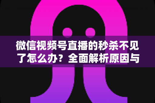 微信视频号直播的秒杀不见了怎么办?全面解析原因与解决方法,助您快速恢复直播营销功能 微信视频号直播的秒杀不见了怎么办?全面解析原因与解决方法,助您快速恢复直播营销功能