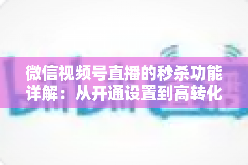 微信视频号直播的秒杀功能详解：从开通设置到高转化运营的实战指南