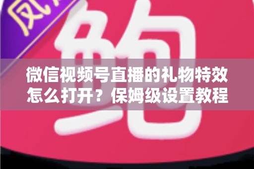微信视频号直播的礼物特效怎么打开?保姆级设置教程、互动技巧与常见问题一次讲清 微信视频号直播的礼物特效怎么打开?保姆级设置教程、互动技巧与常见问题一次讲清