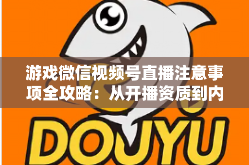 游戏微信视频号直播注意事项全攻略：从开播资质到内容合规，新手主播必读的避坑与涨粉指南