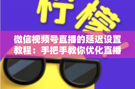 微信视频号直播的延迟设置教程：手把手教你优化直播互动体验的完整实操指南