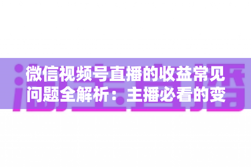 微信视频号直播的收益常见问题全解析：主播必看的变现与提现指南