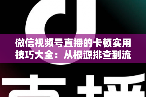 微信视频号直播的卡顿实用技巧大全:从根源排查到流畅开播的完整解决方案 微信视频号直播的卡顿实用技巧大全:从根源排查到流畅开播的完整解决方案