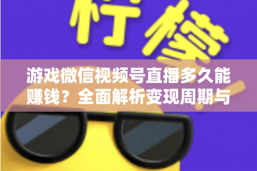 游戏微信视频号直播多久能赚钱?全面解析变现周期与快速起号攻略 游戏微信视频号直播多久能赚钱?全面解析变现周期与快速起号攻略