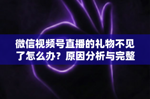 微信视频号直播的礼物不见了怎么办？原因分析与完整解决指南