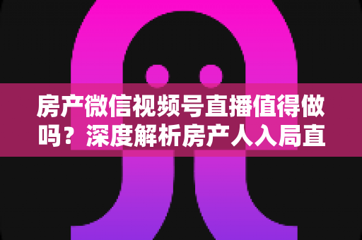 房产微信视频号直播值得做吗?深度解析房产人入局直播的机遇、挑战与实操打法 房产微信视频号直播值得做吗?深度解析房产人入局直播的机遇、挑战与实操打法