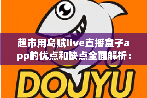 超市用乌贼live直播盒子app的优点和缺点全面解析：实体商超直播带货转型的利与弊一站式指南