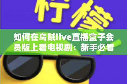 如何在乌贼live直播盒子会员版上看电视剧：新手必看的完整追剧指南