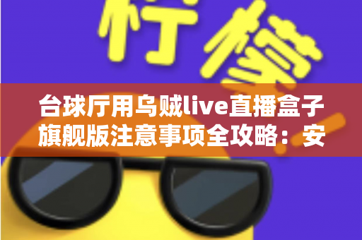 台球厅用乌贼live直播盒子旗舰版注意事项全攻略：安装、运营与合规避坑指南