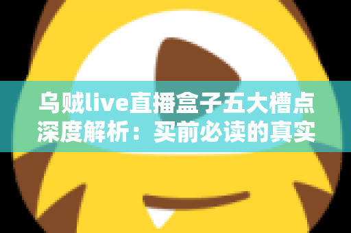 乌贼live直播盒子五大槽点深度解析：买前必读的真实体验避坑指南