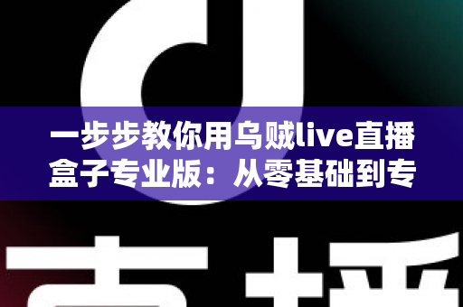 一步步教你用乌贼live直播盒子专业版:从零基础到专业主播的完整实战指南 一步步教你用乌贼live直播盒子专业版:从零基础到专业主播的完整实战指南