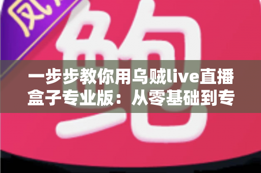 一步步教你用乌贼live直播盒子专业版:从零基础到专业主播的完整实战指南 一步步教你用乌贼live直播盒子专业版:从零基础到专业主播的完整实战指南