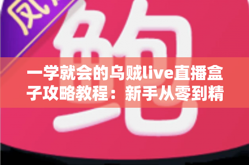 一学就会的乌贼live直播盒子攻略教程：新手从零到精通的完整上手指南