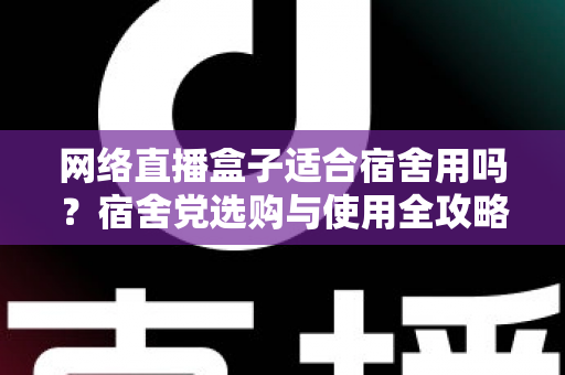 网络直播盒子适合宿舍用吗？宿舍党选购与使用全攻略，看完再决定不踩坑