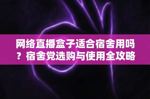 网络直播盒子适合宿舍用吗？宿舍党选购与使用全攻略，看完再决定不踩坑