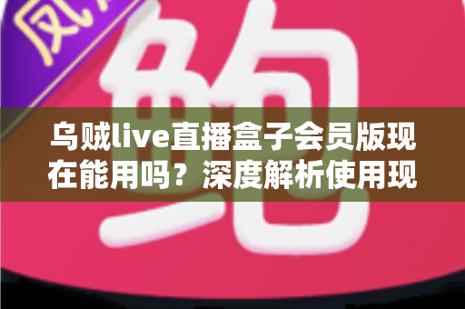 乌贼live直播盒子会员版现在能用吗?深度解析使用现状、潜在风险与正规观赛替代方案 乌贼live直播盒子会员版现在能用吗?深度解析使用现状、潜在风险与正规观赛替代方案