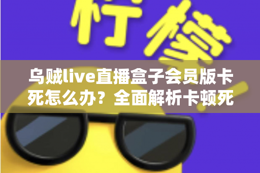 乌贼live直播盒子会员版卡死怎么办？全面解析卡顿死机的解决方法与预防技巧