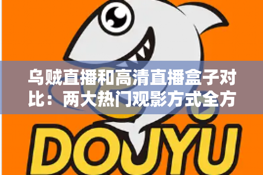 乌贼直播和高清直播盒子对比:两大热门观影方式全方位解析,助你一次选对不踩坑 乌贼直播和高清直播盒子对比:两大热门观影方式全方位解析,助你一次选对不踩坑
