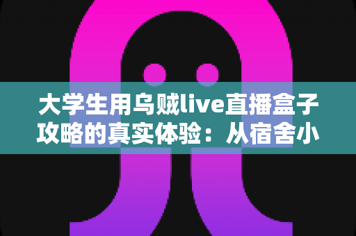 大学生用乌贼live直播盒子攻略的真实体验：从宿舍小白到直播达人的完整指南