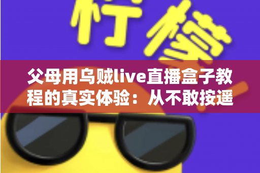 父母用乌贼live直播盒子教程的真实体验:从不敢按遥控器到追剧自由,这份记录值得每位子女收藏 父母用乌贼live直播盒子教程的真实体验:从不敢按遥控器到追剧自由,这份记录值得每位子女收藏
