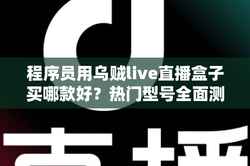 程序员用乌贼live直播盒子买哪款好?热门型号全面测评与选购避坑指南 程序员用乌贼live直播盒子买哪款好?热门型号全面测评与选购避坑指南