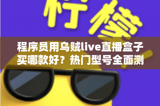 程序员用乌贼live直播盒子买哪款好?热门型号全面测评与选购避坑指南 程序员用乌贼live直播盒子买哪款好?热门型号全面测评与选购避坑指南
