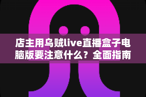 店主用乌贼live直播盒子电脑版要注意什么？全面指南助你直播带货少踩坑