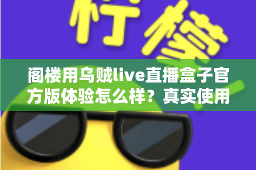 阁楼用乌贼live直播盒子官方版体验怎么样？真实使用感受与全面评测解析