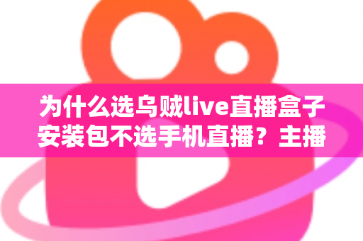 为什么选乌贼live直播盒子安装包不选手机直播？主播设备升级的全面指南