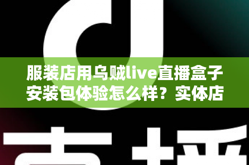 服装店用乌贼live直播盒子安装包体验怎么样？实体店主的真实上手测评全解析