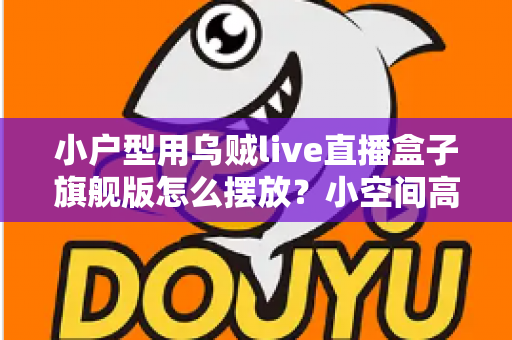 小户型用乌贼live直播盒子旗舰版怎么摆放?小空间高效布置全攻略 小户型用乌贼live直播盒子旗舰版怎么摆放?小空间高效布置全攻略