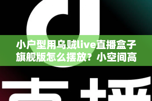 小户型用乌贼live直播盒子旗舰版怎么摆放？小空间高效布置全攻略