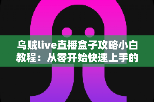 乌贼live直播盒子攻略小白教程:从零开始快速上手的完整指南 乌贼live直播盒子攻略小白教程:从零开始快速上手的完整指南