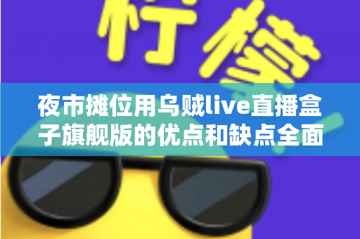 夜市摊位用乌贼live直播盒子旗舰版的优点和缺点全面解析：摆摊带货直播设备深度测评指南