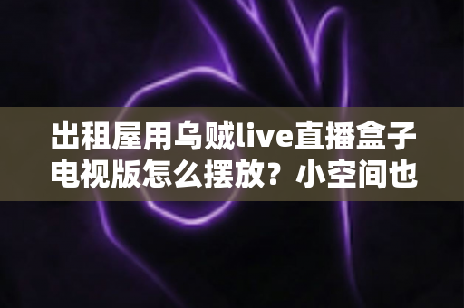 出租屋用乌贼live直播盒子电视版怎么摆放?小空间也能轻松打造舒适观影角的实用摆放指南 出租屋用乌贼live直播盒子电视版怎么摆放?小空间也能轻松打造舒适观影角的实用摆放指南