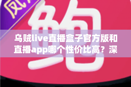 乌贼live直播盒子官方版和直播app哪个性价比高?深度对比帮你选对不选贵 乌贼live直播盒子官方版和直播app哪个性价比高?深度对比帮你选对不选贵