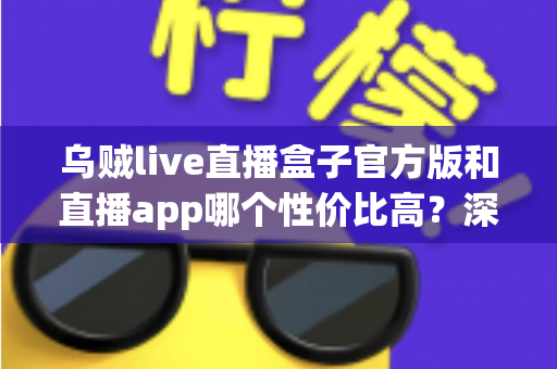 乌贼live直播盒子官方版和直播app哪个性价比高?深度对比帮你选对不选贵 乌贼live直播盒子官方版和直播app哪个性价比高?深度对比帮你选对不选贵