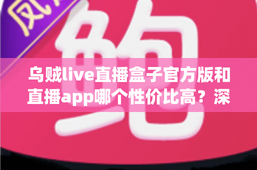 乌贼live直播盒子官方版和直播app哪个性价比高？深度对比帮你选对不选贵