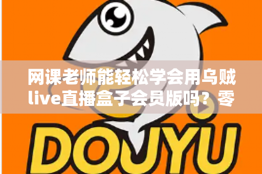 网课老师能轻松学会用乌贼live直播盒子会员版吗？零基础教师的直播设备上手全解析